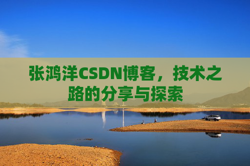 张鸿洋CSDN博客,技术之路的分享与探索