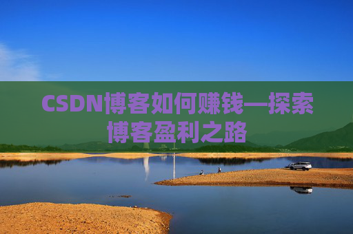 CSDN博客如何赚钱—探索博客盈利之路