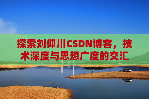 探索刘仰川CSDN博客，技术深度与思想广度的交汇