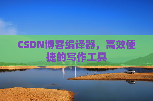 CSDN博客编译器，高效便捷的写作工具