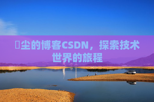 玦尘的博客CSDN，探索技术世界的旅程