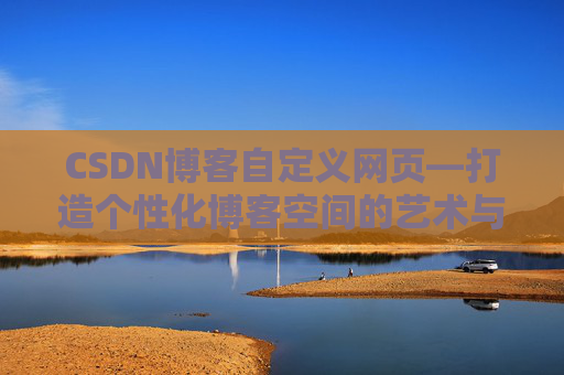 CSDN博客自定义网页—打造个性化博客空间的艺术与技巧