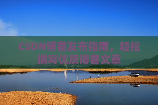 CSDN博客发布指南，轻松撰写优质博客文章